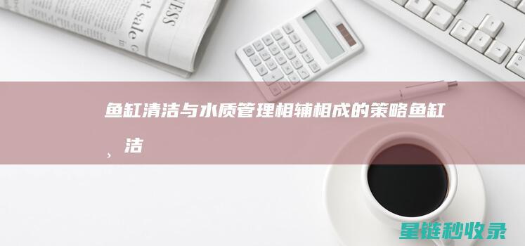 鱼缸清洁与水质管理：相辅相成的策略 (鱼缸清洁与水的比例)